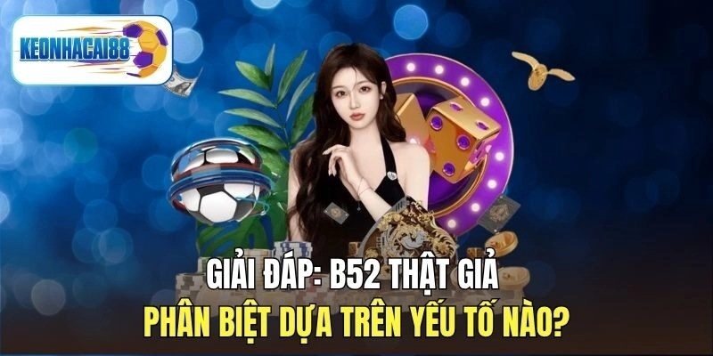 Giải Đáp: B52 Thật Giả Phân Biệt Dựa Trên Yếu Tố Nào?